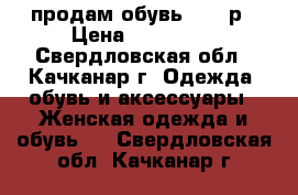 продам обувь 36-37р › Цена ­ 250-500 - Свердловская обл., Качканар г. Одежда, обувь и аксессуары » Женская одежда и обувь   . Свердловская обл.,Качканар г.